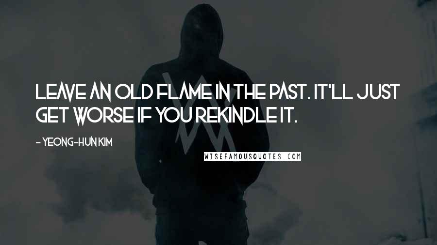 Yeong-hun Kim Quotes: Leave an old flame in the past. It'll just get worse if you rekindle it.