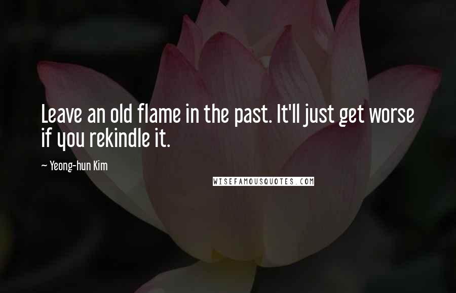 Yeong-hun Kim Quotes: Leave an old flame in the past. It'll just get worse if you rekindle it.