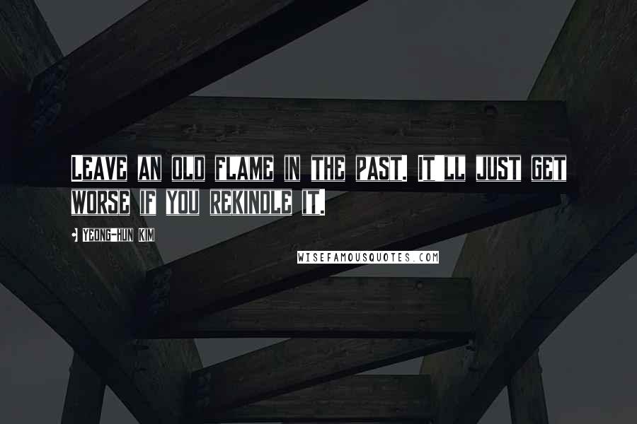 Yeong-hun Kim Quotes: Leave an old flame in the past. It'll just get worse if you rekindle it.