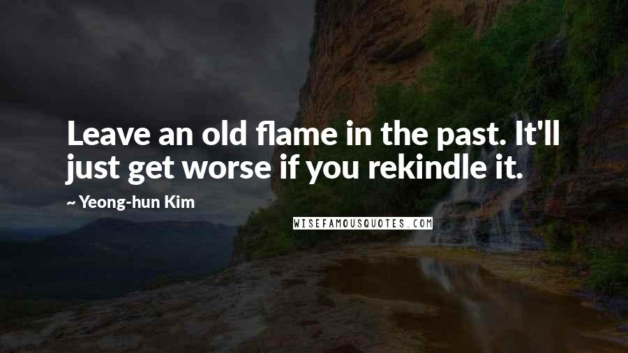 Yeong-hun Kim Quotes: Leave an old flame in the past. It'll just get worse if you rekindle it.