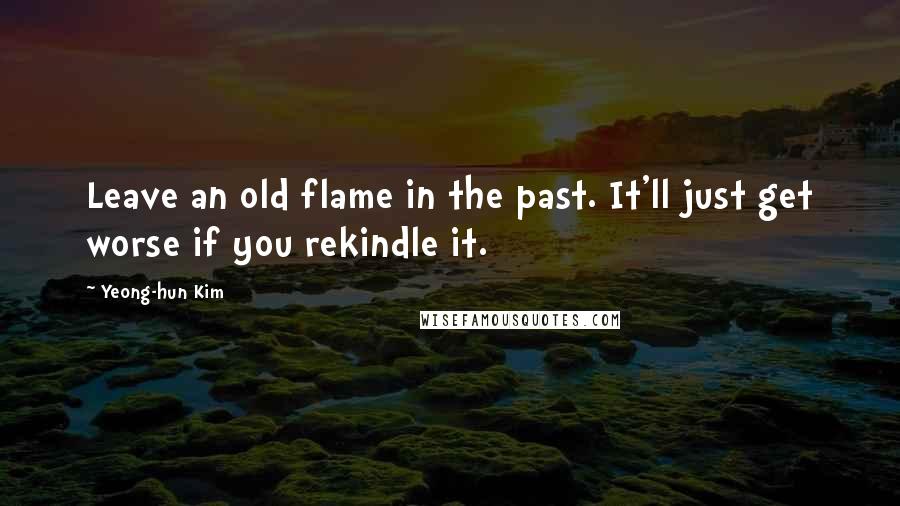 Yeong-hun Kim Quotes: Leave an old flame in the past. It'll just get worse if you rekindle it.