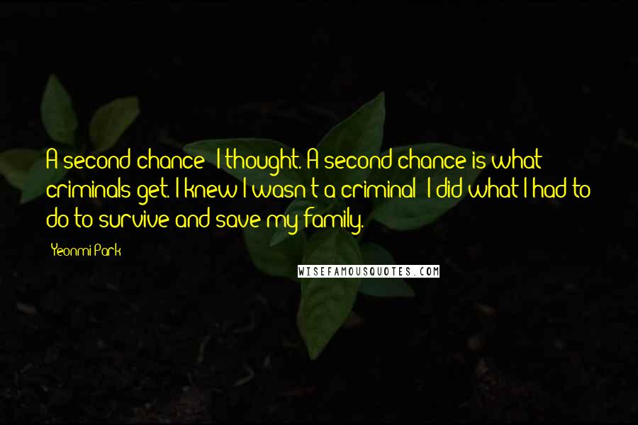 Yeonmi Park Quotes: A second chance? I thought. A second chance is what criminals get. I knew I wasn't a criminal; I did what I had to do to survive and save my family.