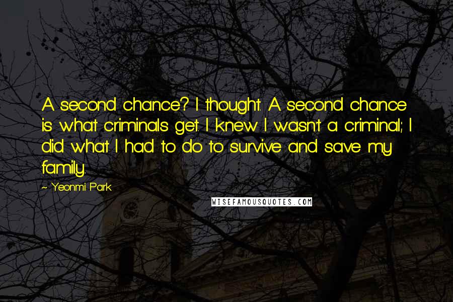 Yeonmi Park Quotes: A second chance? I thought. A second chance is what criminals get. I knew I wasn't a criminal; I did what I had to do to survive and save my family.