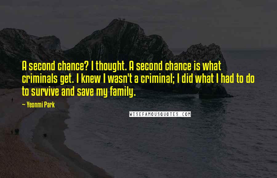 Yeonmi Park Quotes: A second chance? I thought. A second chance is what criminals get. I knew I wasn't a criminal; I did what I had to do to survive and save my family.