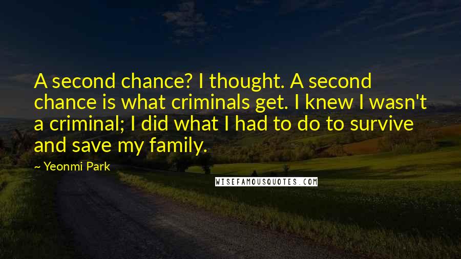 Yeonmi Park Quotes: A second chance? I thought. A second chance is what criminals get. I knew I wasn't a criminal; I did what I had to do to survive and save my family.
