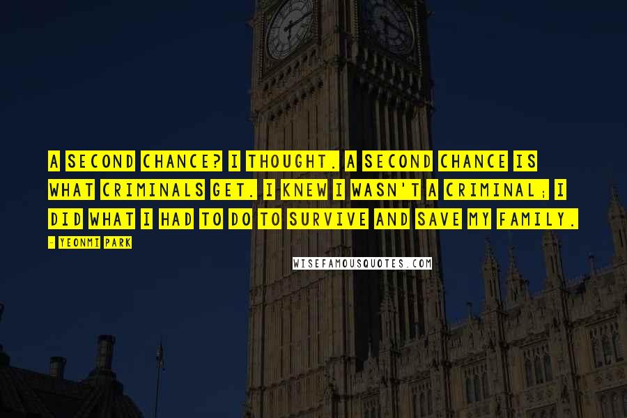 Yeonmi Park Quotes: A second chance? I thought. A second chance is what criminals get. I knew I wasn't a criminal; I did what I had to do to survive and save my family.