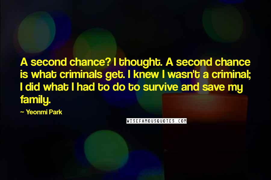 Yeonmi Park Quotes: A second chance? I thought. A second chance is what criminals get. I knew I wasn't a criminal; I did what I had to do to survive and save my family.