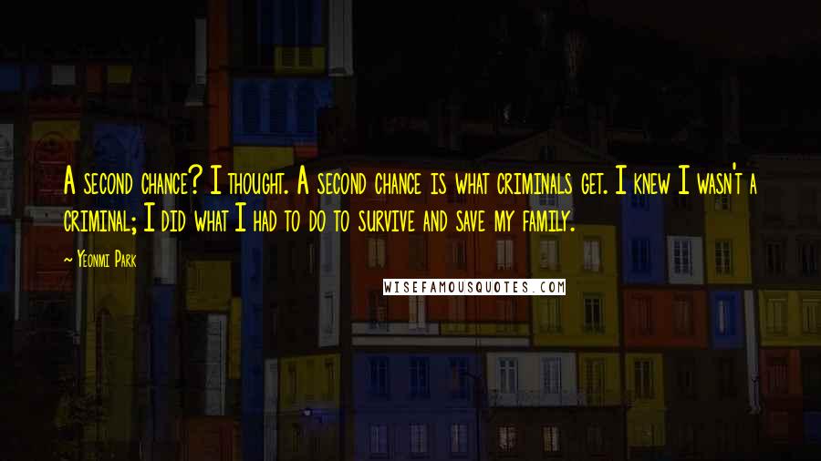 Yeonmi Park Quotes: A second chance? I thought. A second chance is what criminals get. I knew I wasn't a criminal; I did what I had to do to survive and save my family.