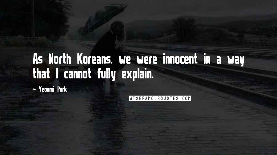 Yeonmi Park Quotes: As North Koreans, we were innocent in a way that I cannot fully explain.