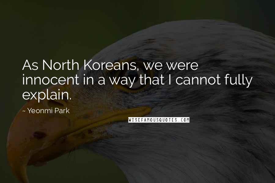 Yeonmi Park Quotes: As North Koreans, we were innocent in a way that I cannot fully explain.