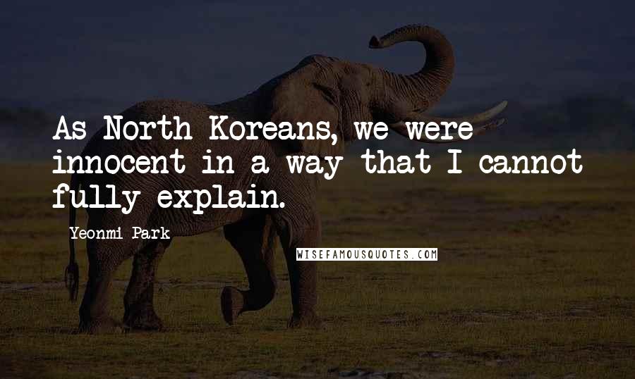 Yeonmi Park Quotes: As North Koreans, we were innocent in a way that I cannot fully explain.