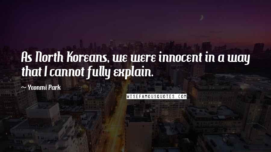 Yeonmi Park Quotes: As North Koreans, we were innocent in a way that I cannot fully explain.