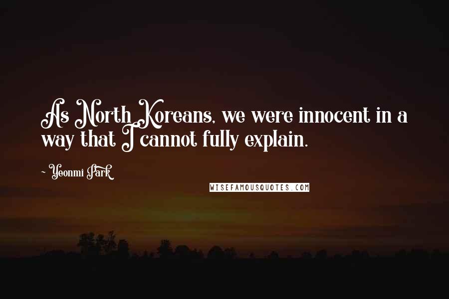 Yeonmi Park Quotes: As North Koreans, we were innocent in a way that I cannot fully explain.