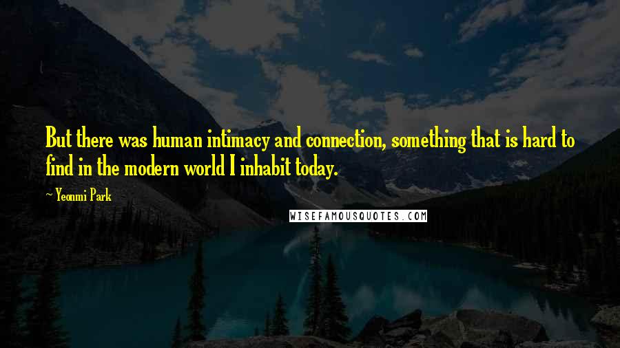 Yeonmi Park Quotes: But there was human intimacy and connection, something that is hard to find in the modern world I inhabit today.