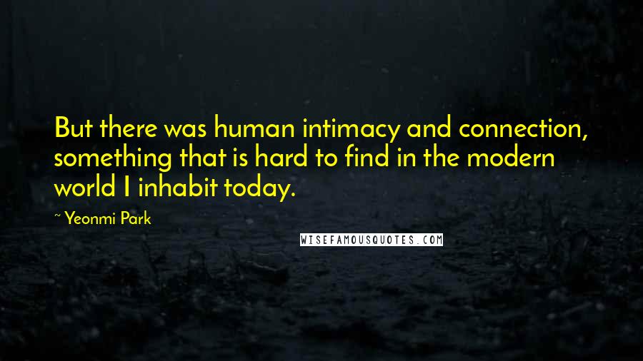 Yeonmi Park Quotes: But there was human intimacy and connection, something that is hard to find in the modern world I inhabit today.