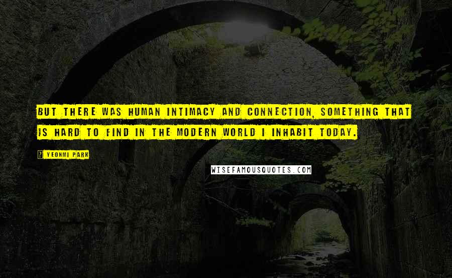 Yeonmi Park Quotes: But there was human intimacy and connection, something that is hard to find in the modern world I inhabit today.