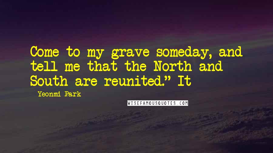 Yeonmi Park Quotes: Come to my grave someday, and tell me that the North and South are reunited." It