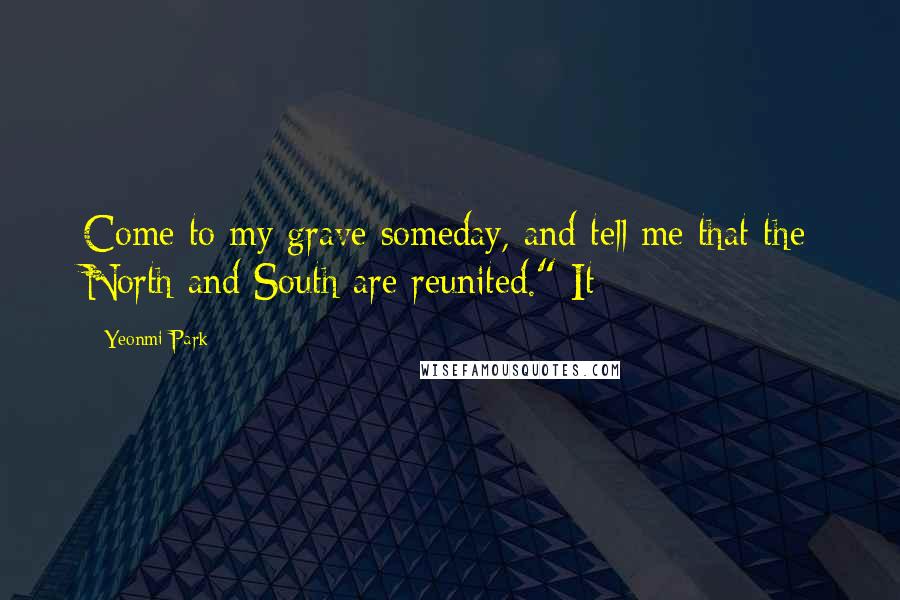 Yeonmi Park Quotes: Come to my grave someday, and tell me that the North and South are reunited." It