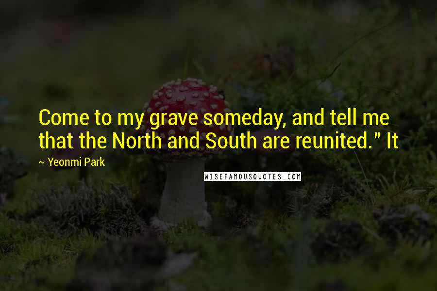 Yeonmi Park Quotes: Come to my grave someday, and tell me that the North and South are reunited." It