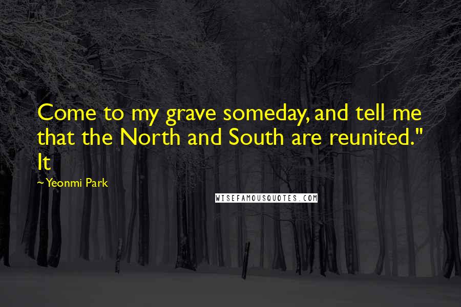 Yeonmi Park Quotes: Come to my grave someday, and tell me that the North and South are reunited." It