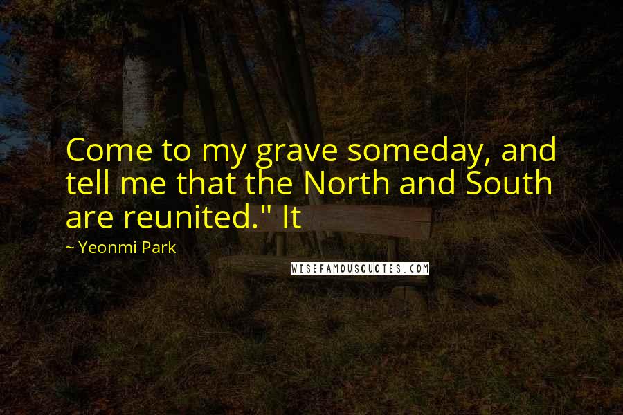 Yeonmi Park Quotes: Come to my grave someday, and tell me that the North and South are reunited." It