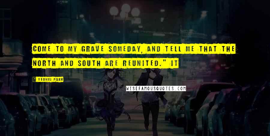 Yeonmi Park Quotes: Come to my grave someday, and tell me that the North and South are reunited." It