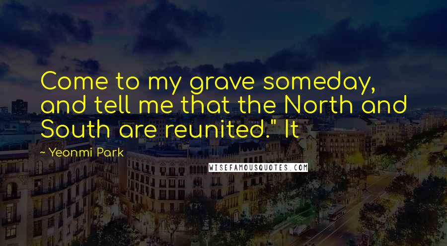 Yeonmi Park Quotes: Come to my grave someday, and tell me that the North and South are reunited." It