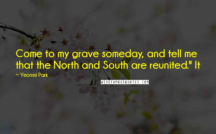 Yeonmi Park Quotes: Come to my grave someday, and tell me that the North and South are reunited." It