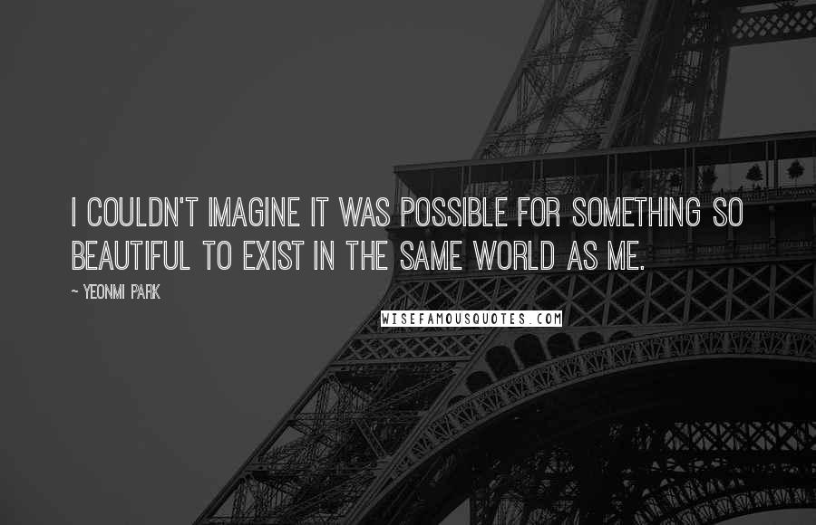 Yeonmi Park Quotes: I couldn't imagine it was possible for something so beautiful to exist in the same world as me.