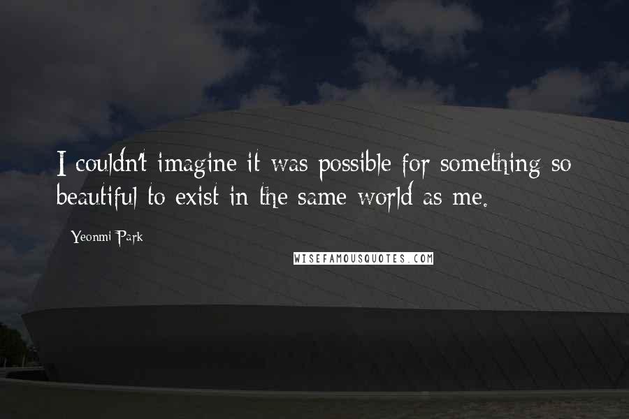 Yeonmi Park Quotes: I couldn't imagine it was possible for something so beautiful to exist in the same world as me.