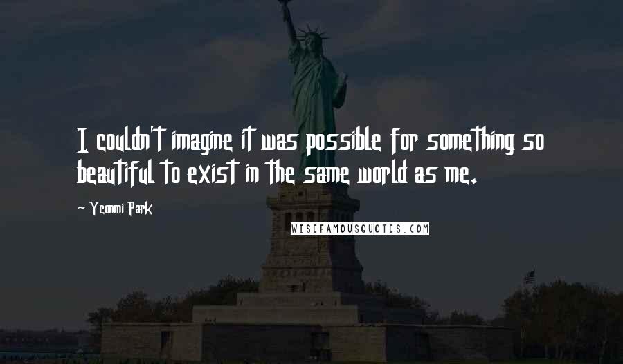 Yeonmi Park Quotes: I couldn't imagine it was possible for something so beautiful to exist in the same world as me.