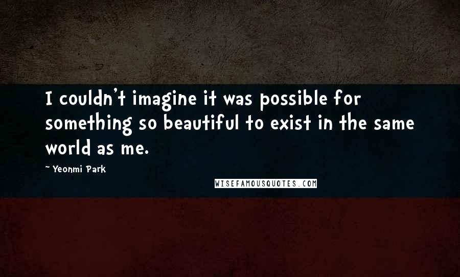 Yeonmi Park Quotes: I couldn't imagine it was possible for something so beautiful to exist in the same world as me.
