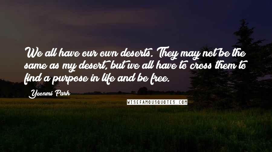 Yeonmi Park Quotes: We all have our own deserts. They may not be the same as my desert, but we all have to cross them to find a purpose in life and be free.