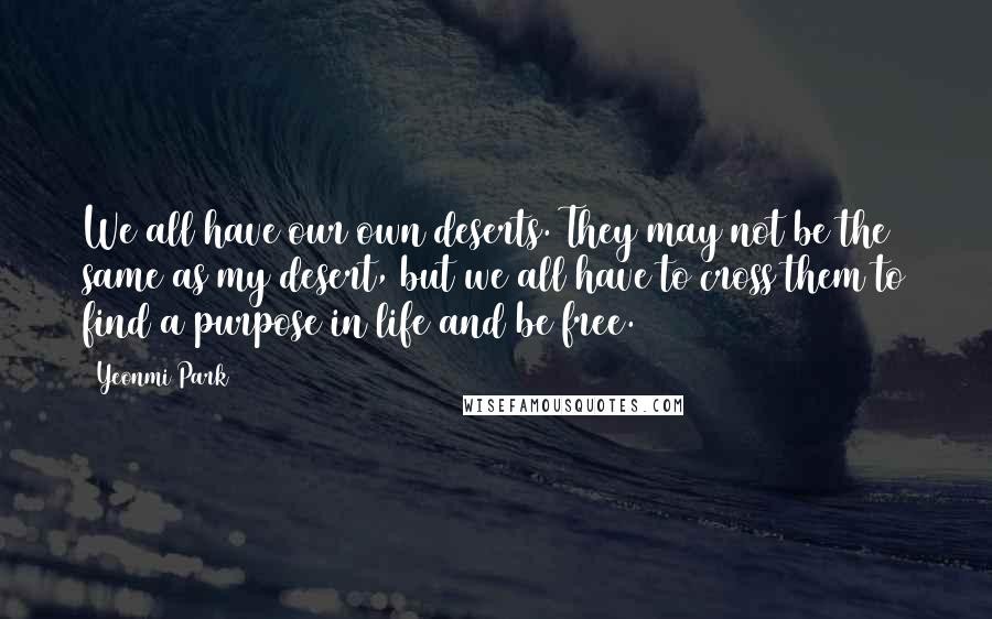 Yeonmi Park Quotes: We all have our own deserts. They may not be the same as my desert, but we all have to cross them to find a purpose in life and be free.