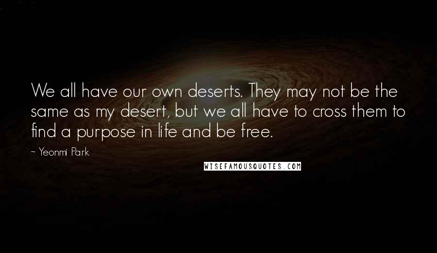 Yeonmi Park Quotes: We all have our own deserts. They may not be the same as my desert, but we all have to cross them to find a purpose in life and be free.