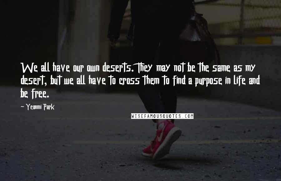 Yeonmi Park Quotes: We all have our own deserts. They may not be the same as my desert, but we all have to cross them to find a purpose in life and be free.