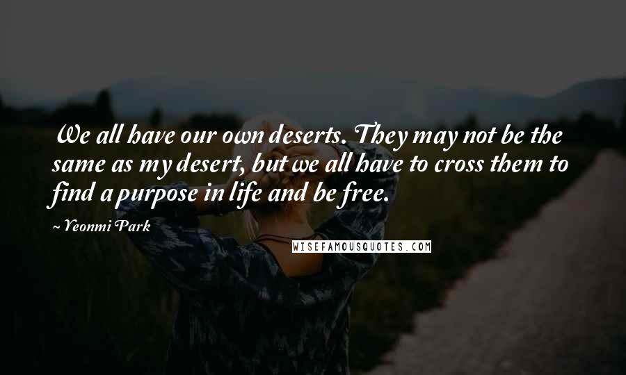 Yeonmi Park Quotes: We all have our own deserts. They may not be the same as my desert, but we all have to cross them to find a purpose in life and be free.