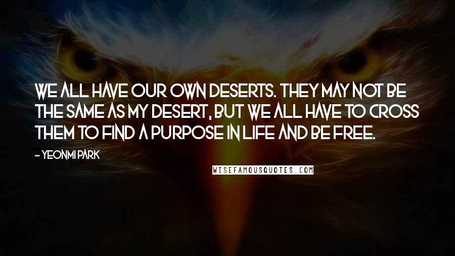 Yeonmi Park Quotes: We all have our own deserts. They may not be the same as my desert, but we all have to cross them to find a purpose in life and be free.