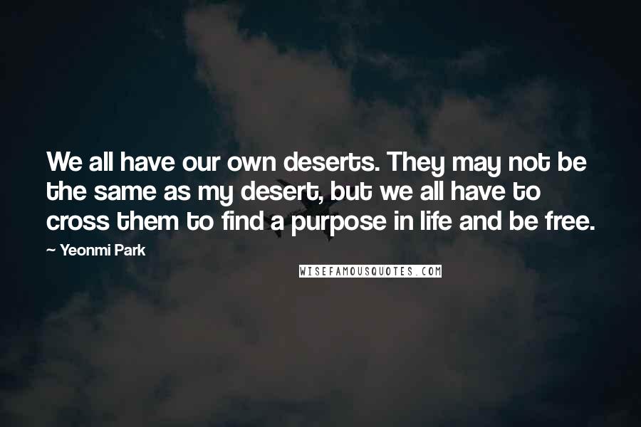 Yeonmi Park Quotes: We all have our own deserts. They may not be the same as my desert, but we all have to cross them to find a purpose in life and be free.