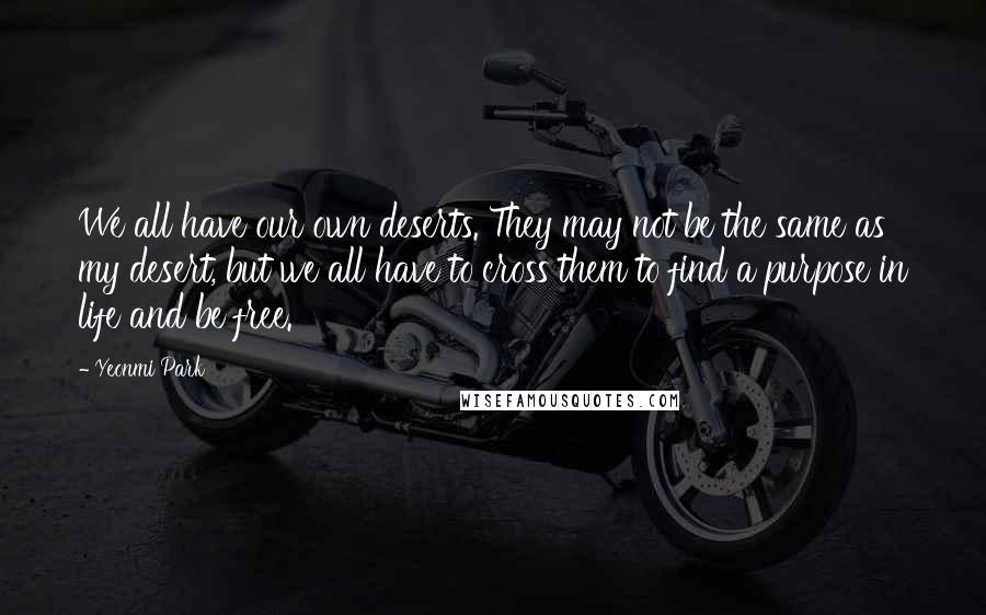 Yeonmi Park Quotes: We all have our own deserts. They may not be the same as my desert, but we all have to cross them to find a purpose in life and be free.