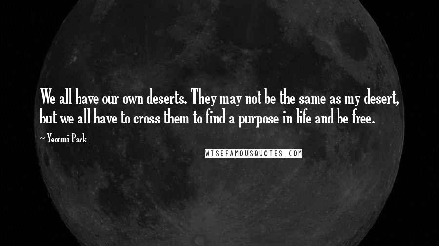 Yeonmi Park Quotes: We all have our own deserts. They may not be the same as my desert, but we all have to cross them to find a purpose in life and be free.