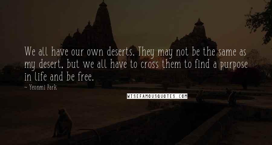 Yeonmi Park Quotes: We all have our own deserts. They may not be the same as my desert, but we all have to cross them to find a purpose in life and be free.