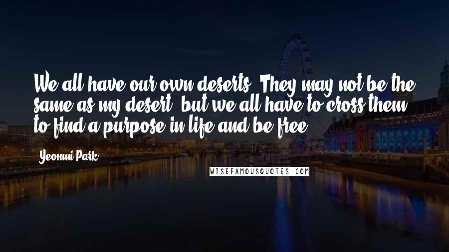 Yeonmi Park Quotes: We all have our own deserts. They may not be the same as my desert, but we all have to cross them to find a purpose in life and be free.