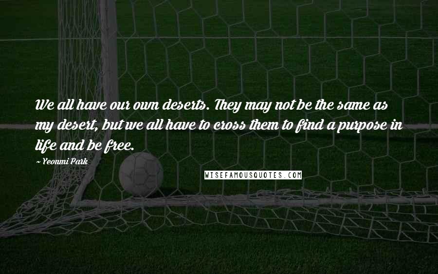 Yeonmi Park Quotes: We all have our own deserts. They may not be the same as my desert, but we all have to cross them to find a purpose in life and be free.