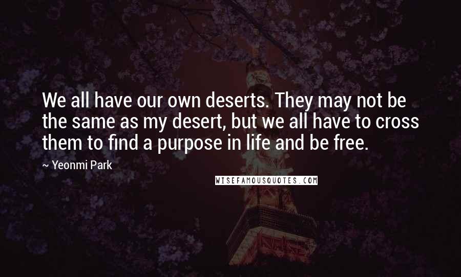 Yeonmi Park Quotes: We all have our own deserts. They may not be the same as my desert, but we all have to cross them to find a purpose in life and be free.