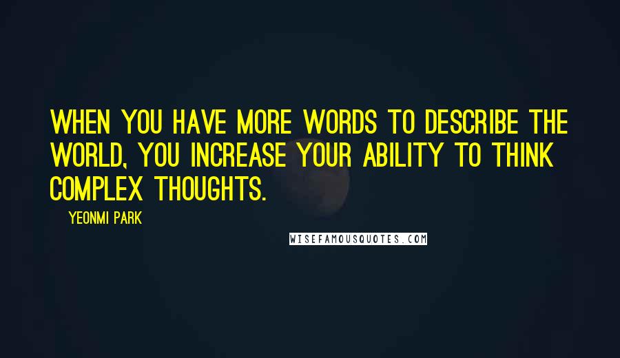 Yeonmi Park Quotes: when you have more words to describe the world, you increase your ability to think complex thoughts.