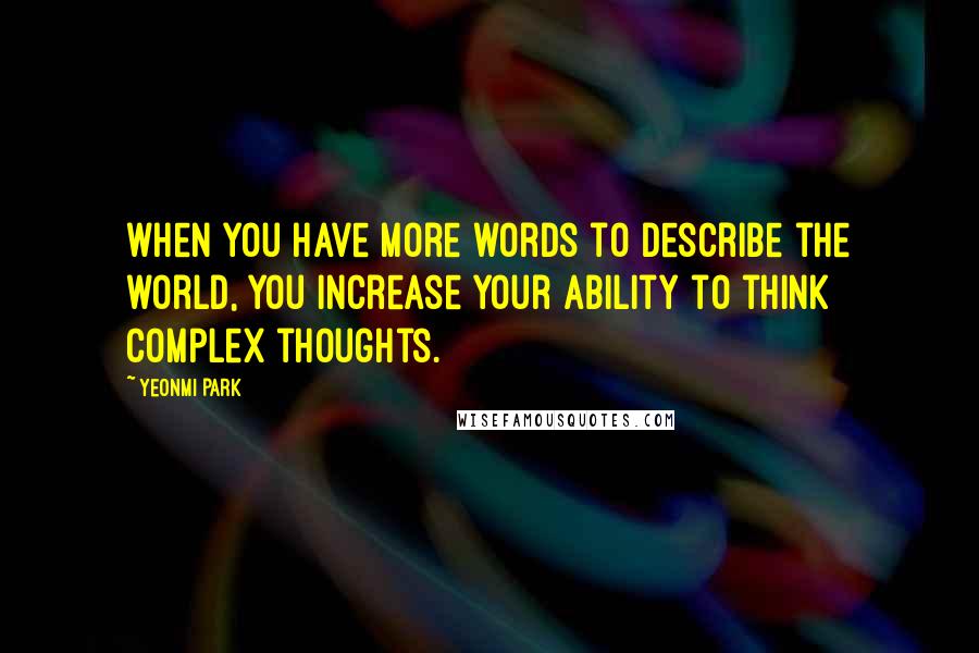 Yeonmi Park Quotes: when you have more words to describe the world, you increase your ability to think complex thoughts.