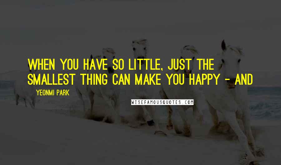 Yeonmi Park Quotes: When you have so little, just the smallest thing can make you happy - and
