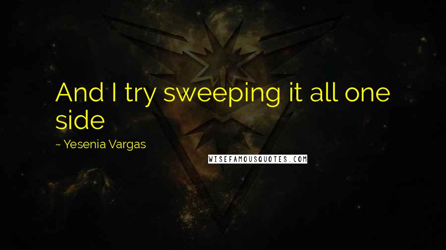Yesenia Vargas Quotes: And I try sweeping it all one side