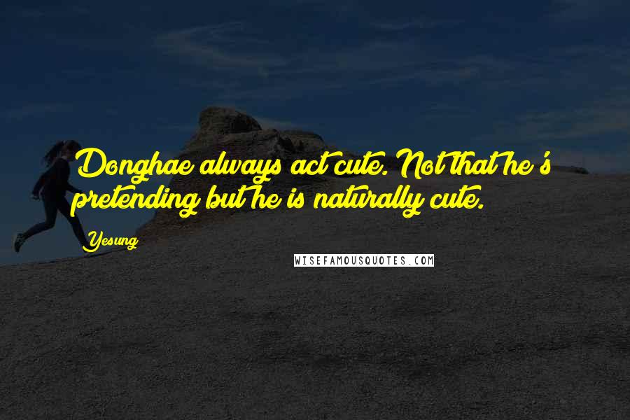 Yesung Quotes: Donghae always act cute. Not that he's pretending but he is naturally cute.